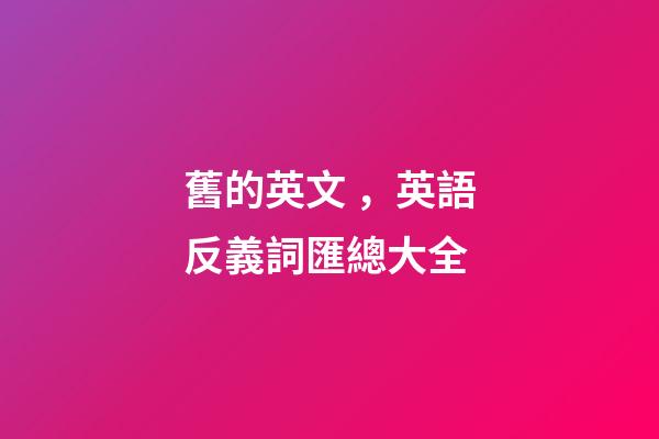 舊的英文，英語反義詞匯總大全